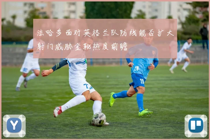 法哈多面对英格兰队防线能否扩大射门威胁金靴热度前瞻