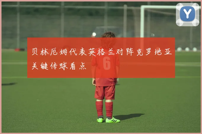 贝林厄姆代表英格兰对阵克罗地亚关键传球看点