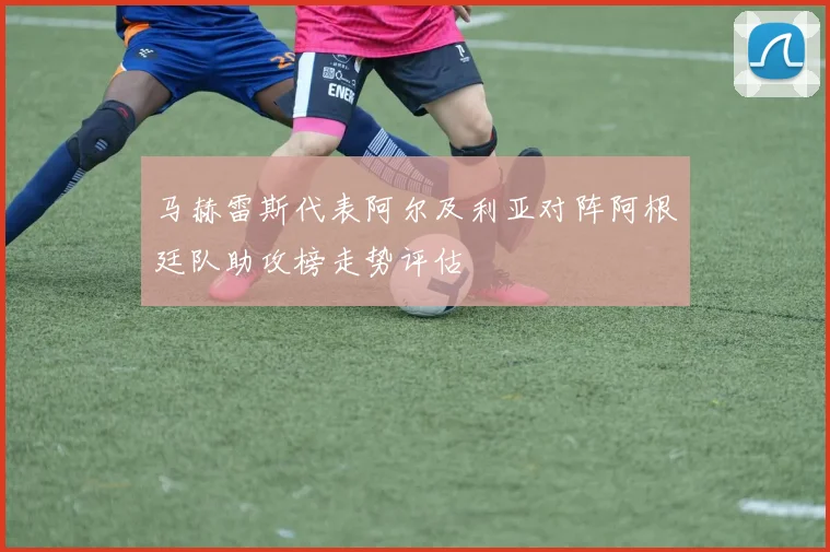 马赫雷斯代表阿尔及利亚对阵阿根廷队助攻榜走势评估