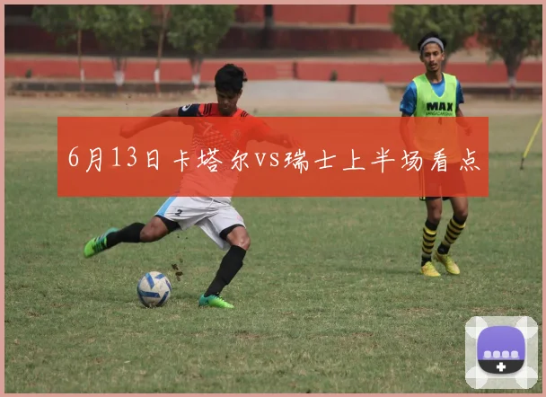 6月13日卡塔尔vs瑞士上半场看点