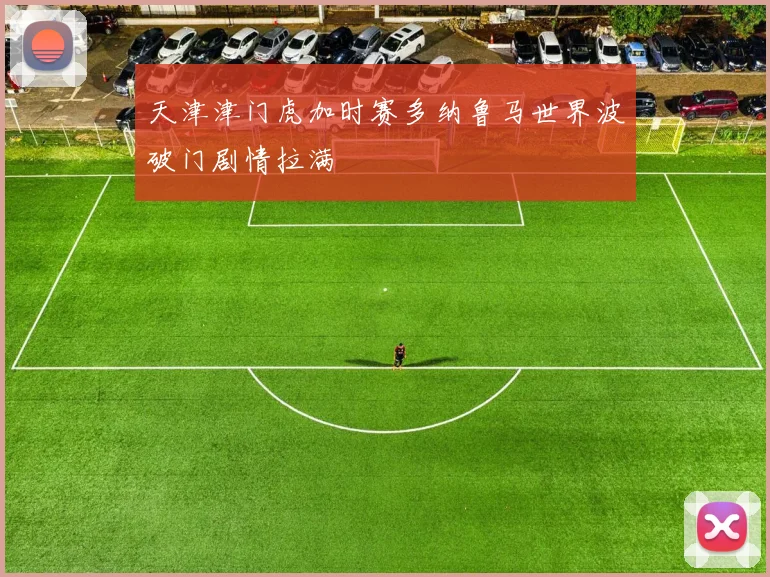 天津津门虎加时赛多纳鲁马世界波破门剧情拉满