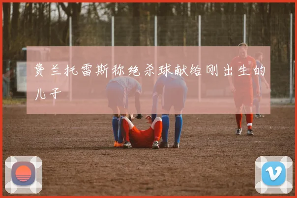 费兰托雷斯称绝杀球献给刚出生的儿子