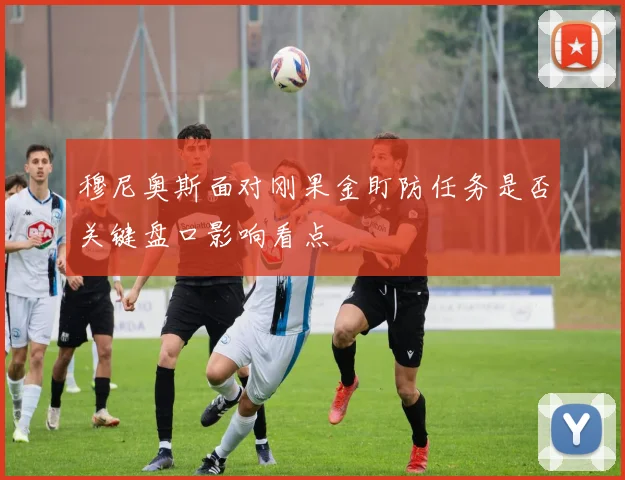 穆尼奥斯面对刚果金盯防任务是否关键盘口影响看点