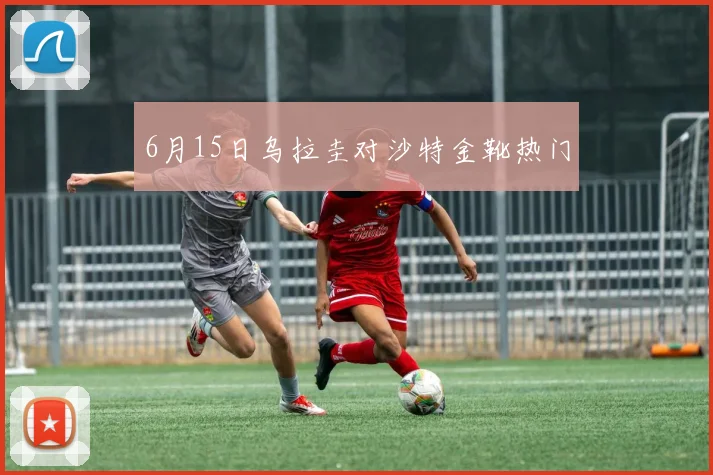 6月15日乌拉圭对沙特金靴热门