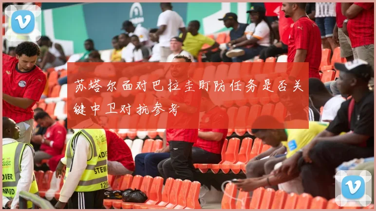 苏塔尔面对巴拉圭盯防任务是否关键中卫对抗参考