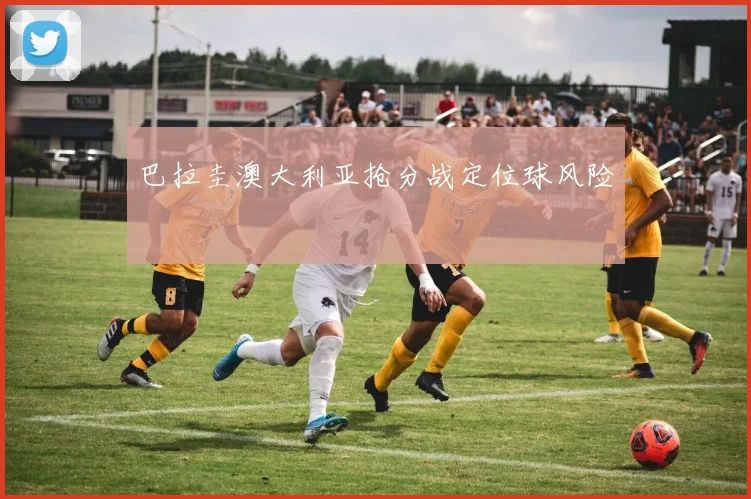 巴拉圭澳大利亚抢分战定位球风险