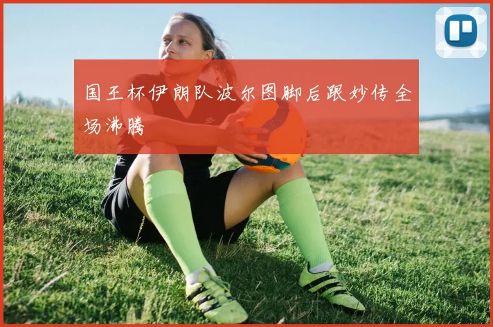 国王杯伊朗队波尔图脚后跟妙传全场沸腾