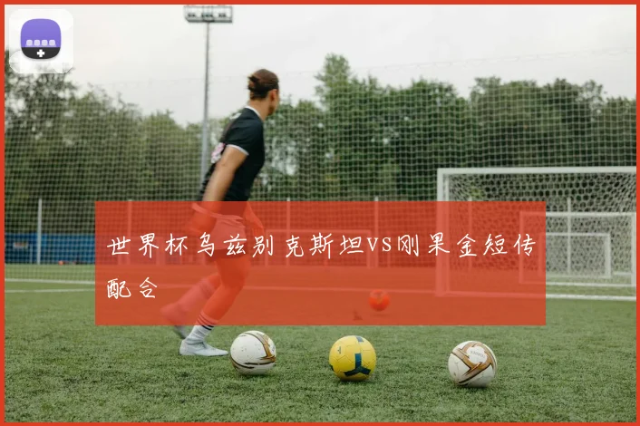 世界杯乌兹别克斯坦vs刚果金短传配合