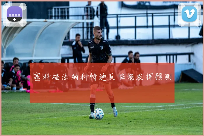 塞科福法纳科特迪瓦临场发挥预测