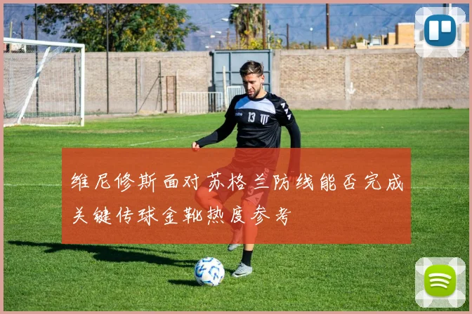 维尼修斯面对苏格兰防线能否完成关键传球金靴热度参考