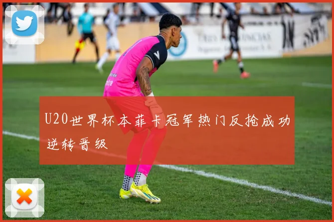 U20世界杯本菲卡冠军热门反抢成功逆转晋级