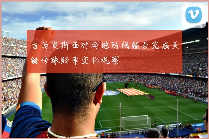 吉马良斯面对海地防线能否完成关键传球赔率变化观察