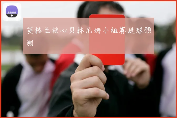 英格兰核心贝林厄姆小组赛进球预测