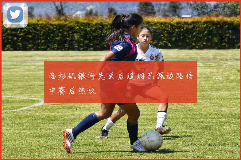 洛杉矶银河先丢后追姆巴佩边路传中赛后热议