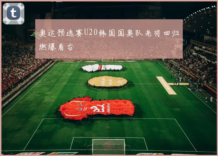 奥运预选赛U20韩国国奥队老将回归燃爆看台