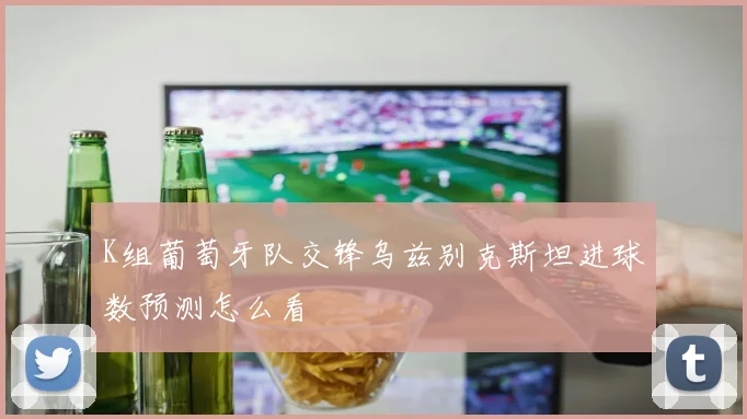 K组葡萄牙队交锋乌兹别克斯坦进球数预测怎么看