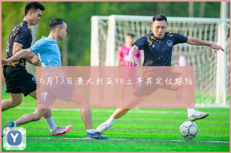 6月13日澳大利亚vs土耳其定位球防守