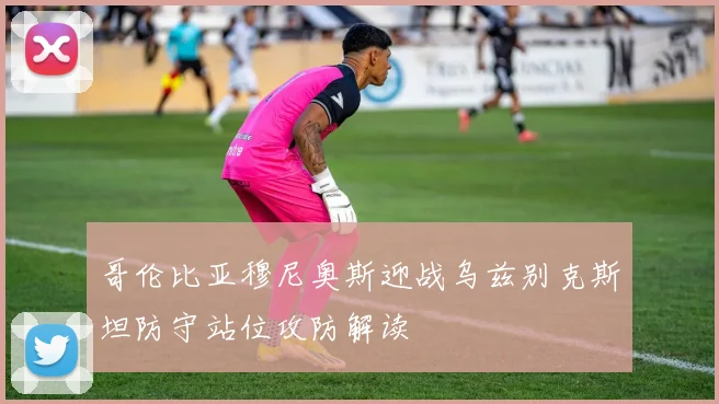 哥伦比亚穆尼奥斯迎战乌兹别克斯坦防守站位攻防解读