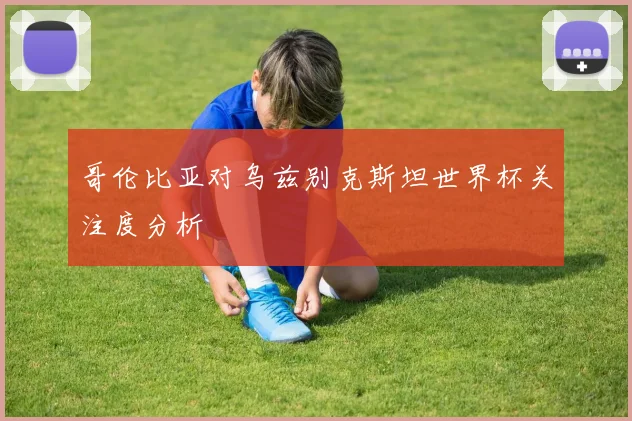 哥伦比亚对乌兹别克斯坦世界杯关注度分析