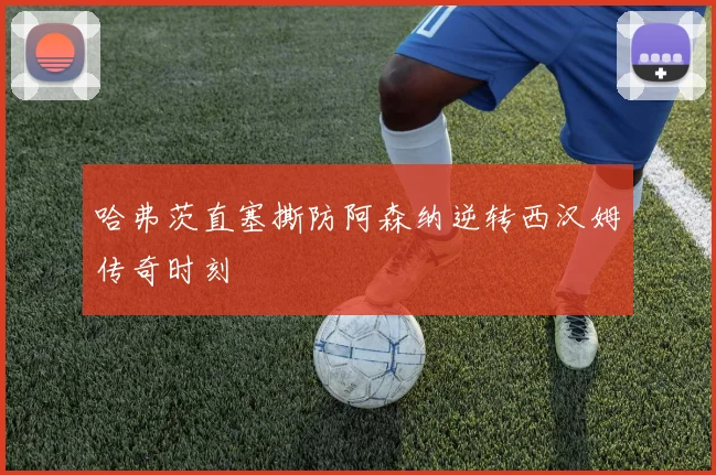 哈弗茨直塞撕防阿森纳逆转西汉姆传奇时刻