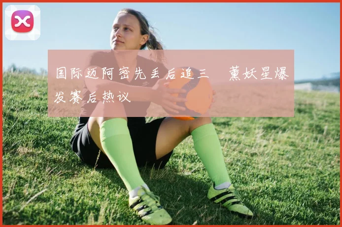 国际迈阿密先丢后追三笘薰妖星爆发赛后热议