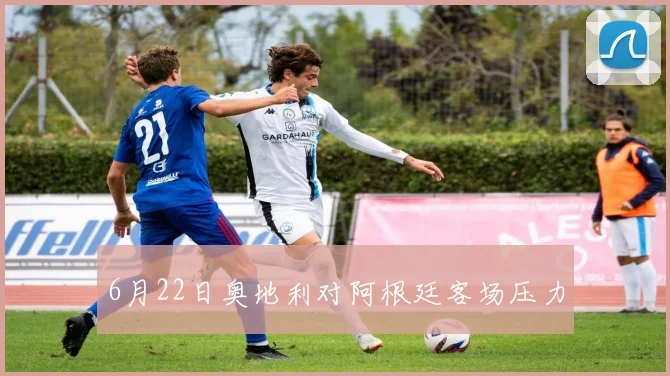 6月22日奥地利对阿根廷客场压力