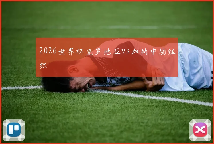 2026世界杯克罗地亚vs加纳中场组织