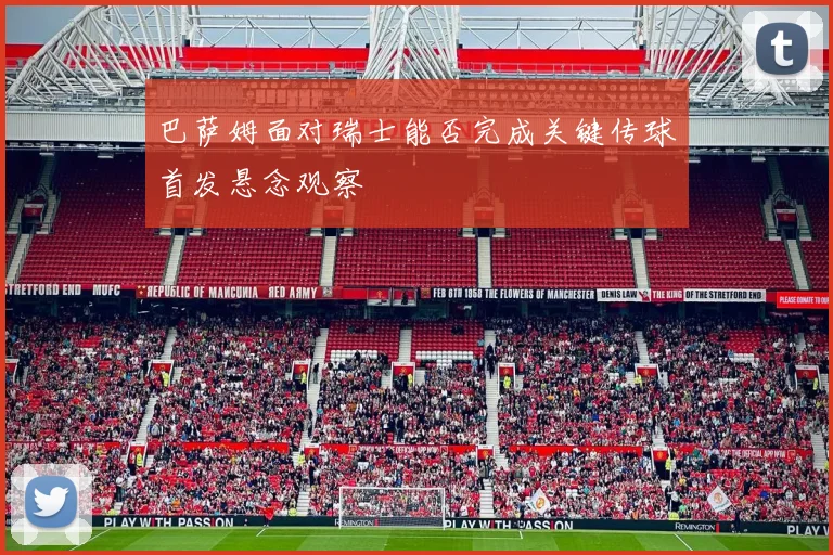 巴萨姆面对瑞士能否完成关键传球首发悬念观察