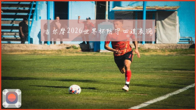 吉尔摩2026世界杯防守回追表现