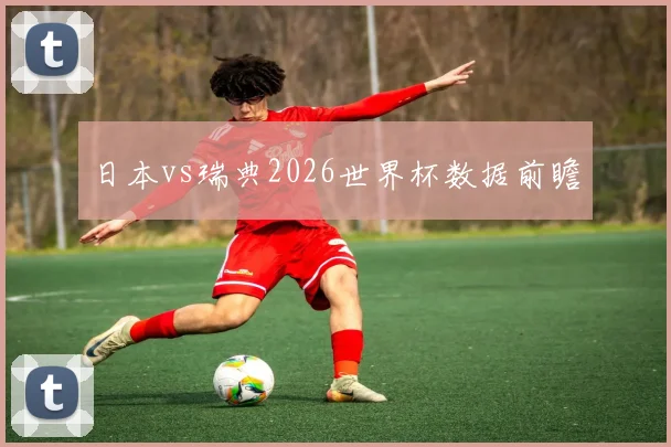日本vs瑞典2026世界杯数据前瞻